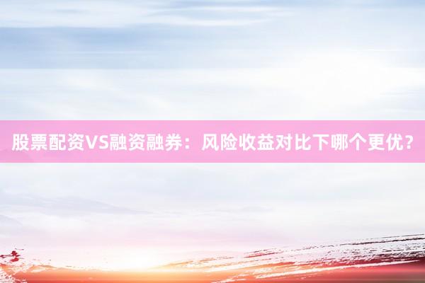 股票配资VS融资融券：风险收益对比下哪个更优？
