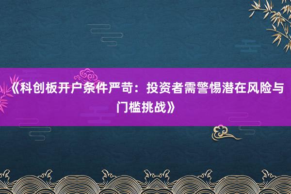《科创板开户条件严苛：投资者需警惕潜在风险与门槛挑战》