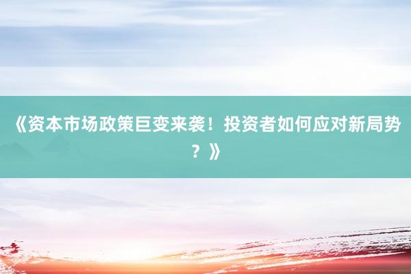《资本市场政策巨变来袭！投资者如何应对新局势？》