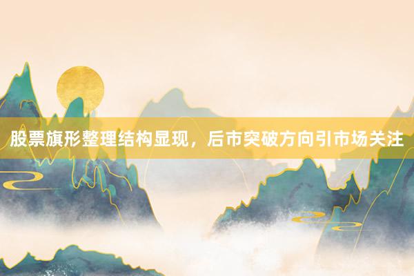 股票旗形整理结构显现，后市突破方向引市场关注