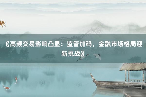 《高频交易影响凸显：监管加码，金融市场格局迎新挑战》