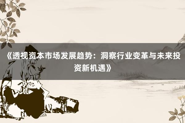 《透视资本市场发展趋势：洞察行业变革与未来投资新机遇》