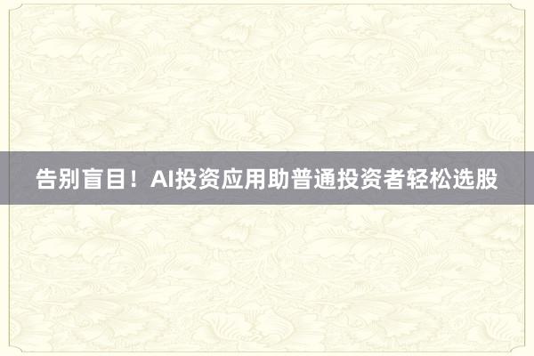 告别盲目！AI投资应用助普通投资者轻松选股
