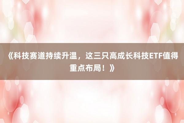 《科技赛道持续升温，这三只高成长科技ETF值得重点布局！》