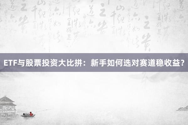 ETF与股票投资大比拼：新手如何选对赛道稳收益？