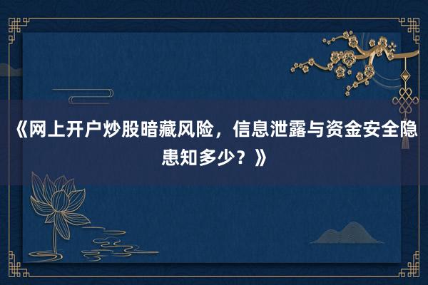 《网上开户炒股暗藏风险，信息泄露与资金安全隐患知多少？》
