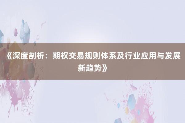 《深度剖析：期权交易规则体系及行业应用与发展新趋势》