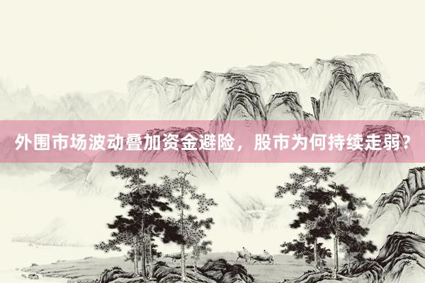 外围市场波动叠加资金避险，股市为何持续走弱？