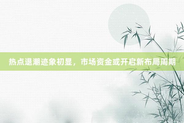 热点退潮迹象初显，市场资金或开启新布局周期