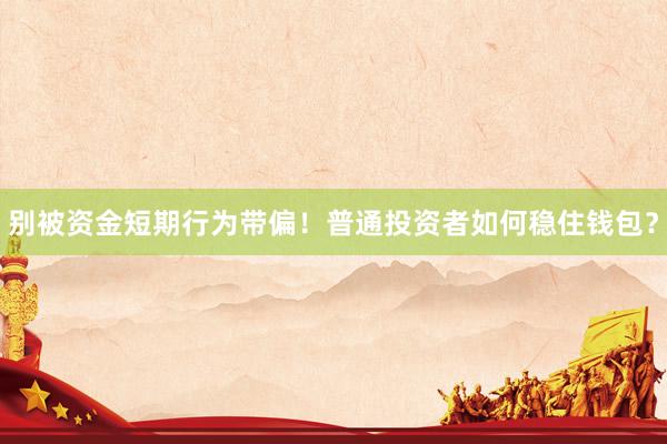 别被资金短期行为带偏！普通投资者如何稳住钱包？