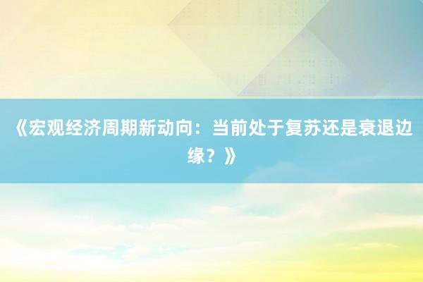 《宏观经济周期新动向：当前处于复苏还是衰退边缘？》