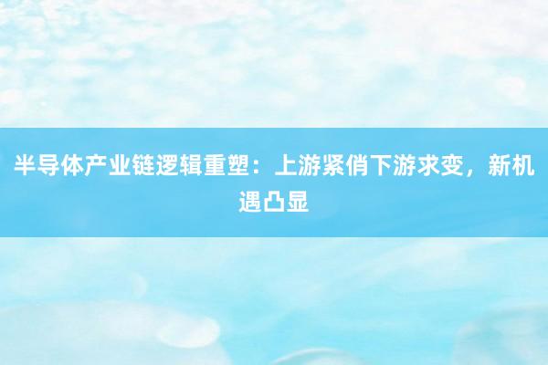 半导体产业链逻辑重塑：上游紧俏下游求变，新机遇凸显