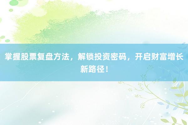 掌握股票复盘方法，解锁投资密码，开启财富增长新路径！