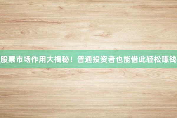 股票市场作用大揭秘！普通投资者也能借此轻松赚钱