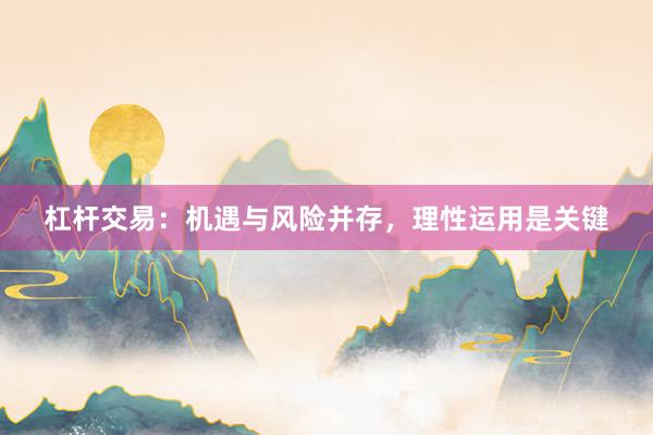 杠杆交易：机遇与风险并存，理性运用是关键