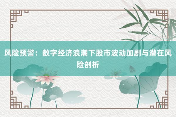风险预警：数字经济浪潮下股市波动加剧与潜在风险剖析