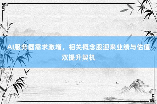 AI服务器需求激增，相关概念股迎来业绩与估值双提升契机