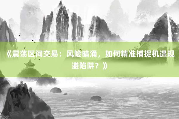 《震荡区间交易:风险暗涌,如何精准捕捉机遇规避陷阱?》