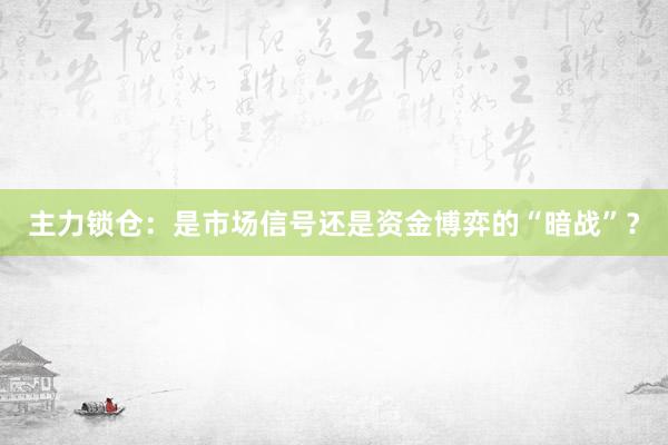主力锁仓：是市场信号还是资金博弈的“暗战”？