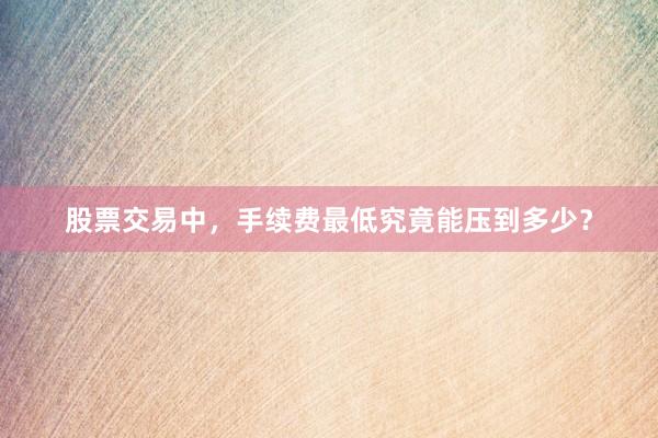 股票交易中，手续费最低究竟能压到多少？