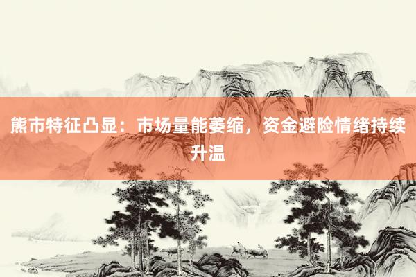 熊市特征凸显：市场量能萎缩，资金避险情绪持续升温