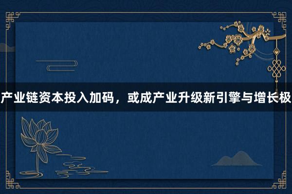 产业链资本投入加码，或成产业升级新引擎与增长极