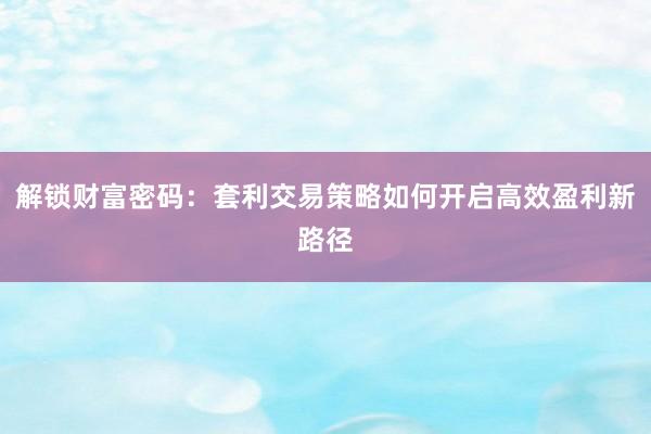 解锁财富密码：套利交易策略如何开启高效盈利新路径