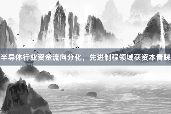 半导体行业资金流向分化，先进制程领域获资本青睐