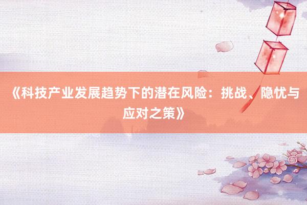 《科技产业发展趋势下的潜在风险：挑战、隐忧与应对之策》