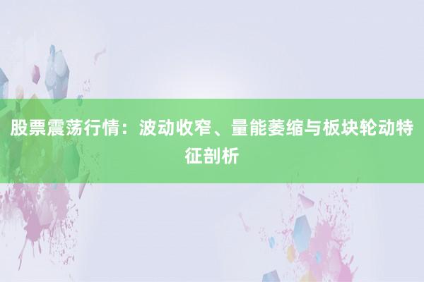 股票震荡行情：波动收窄、量能萎缩与板块轮动特征剖析
