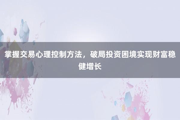 掌握交易心理控制方法，破局投资困境实现财富稳健增长