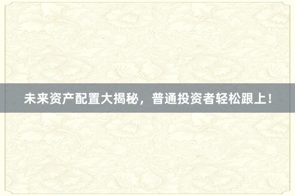 未来资产配置大揭秘，普通投资者轻松跟上！