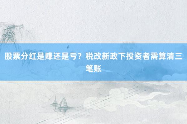 股票分红是赚还是亏？税改新政下投资者需算清三笔账