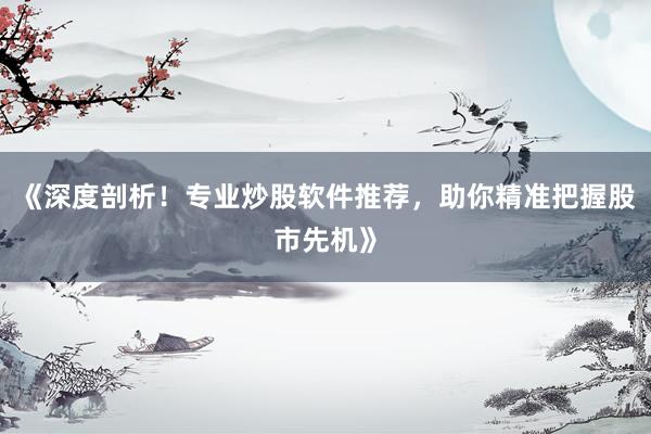 《深度剖析！专业炒股软件推荐，助你精准把握股市先机》
