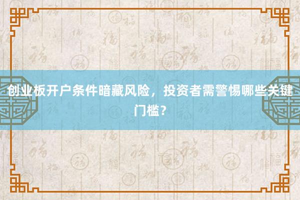 创业板开户条件暗藏风险，投资者需警惕哪些关键门槛？