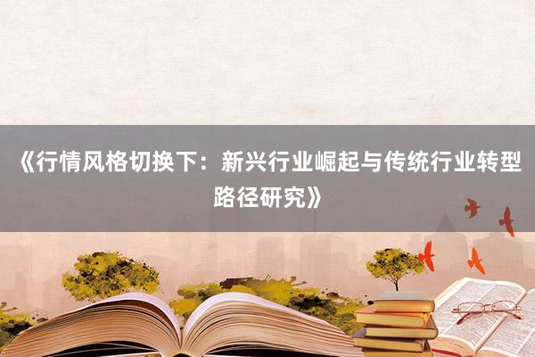 《行情风格切换下：新兴行业崛起与传统行业转型路径研究》