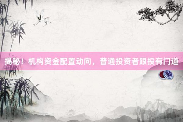 揭秘！机构资金配置动向，普通投资者跟投有门道