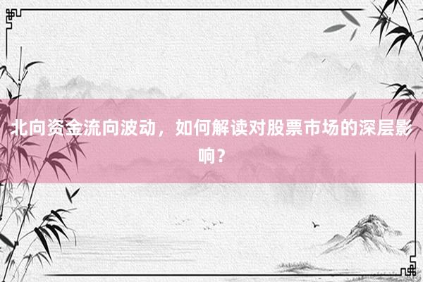 北向资金流向波动，如何解读对股票市场的深层影响？