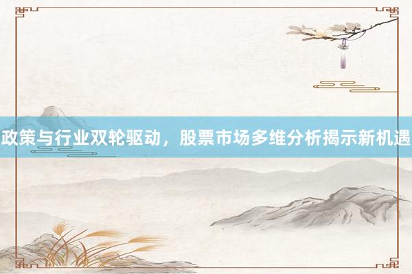 政策与行业双轮驱动,股票市场多维分析揭示新机遇