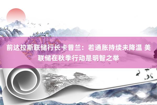 前达拉斯联储行长卡普兰：若通胀持续未降温 美联储在秋季行动是明智之举