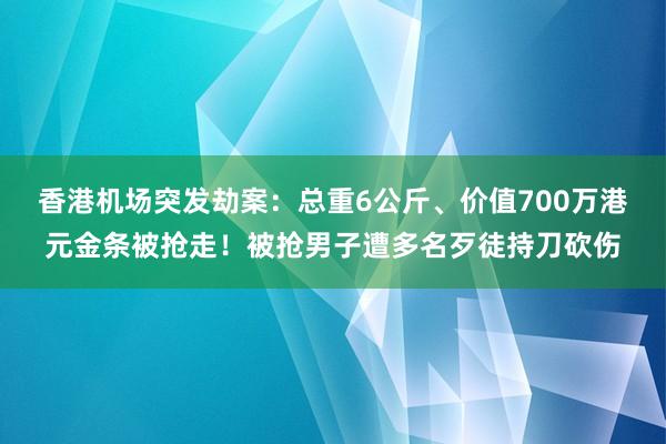 香港机场突发劫案：总重6公斤、价值700万港元金条被抢走！被抢男子遭多名歹徒持刀砍伤