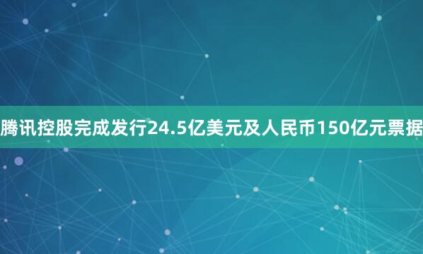 腾讯控股完成发行24.5亿美元及人民币150亿元票据