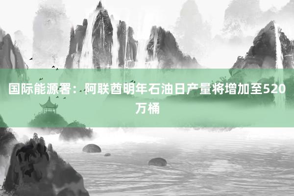 国际能源署：阿联酋明年石油日产量将增加至520万桶