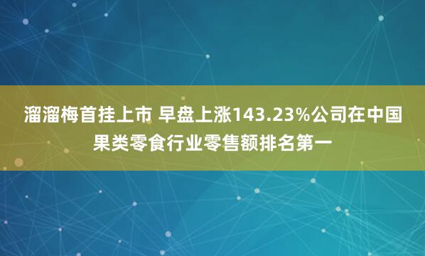 溜溜梅首挂上市 早盘上涨143.23%公司在中国果类零食行业零售额排名第一