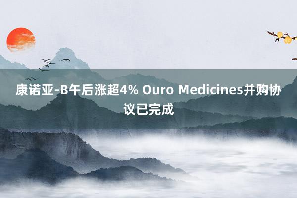 康诺亚-B午后涨超4% Ouro Medicines并购协议已完成