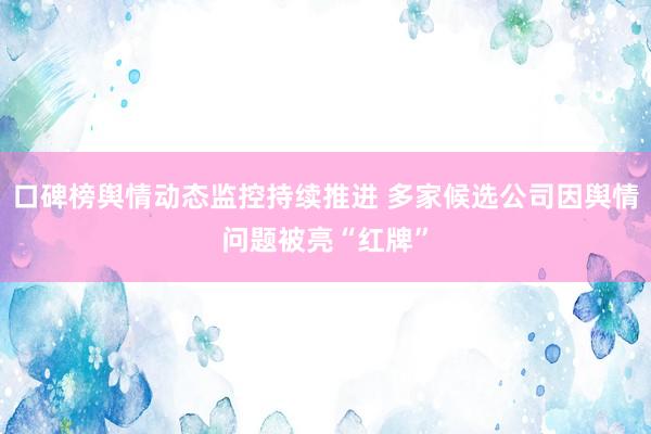 口碑榜舆情动态监控持续推进 多家候选公司因舆情问题被亮“红牌”