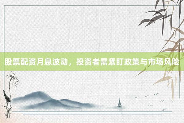 股票配资月息波动,投资者需紧盯政策与市场风险