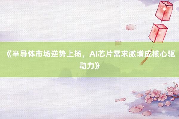 《半导体市场逆势上扬，AI芯片需求激增成核心驱动力》