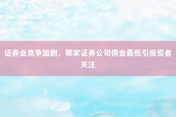 证券业竞争加剧，哪家证券公司佣金最低引投资者关注