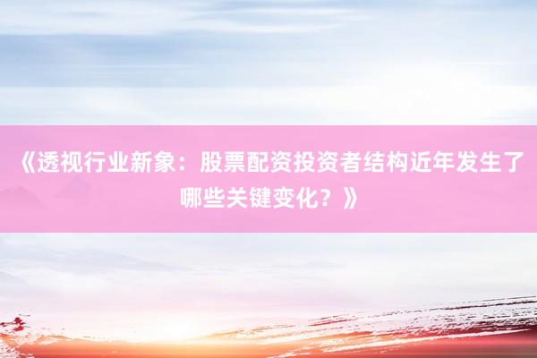 《透视行业新象：股票配资投资者结构近年发生了哪些关键变化？》